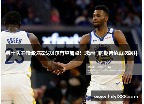 勇士队主教练透露戈贝尔有望加盟！球迷们的期待值再次飙升
